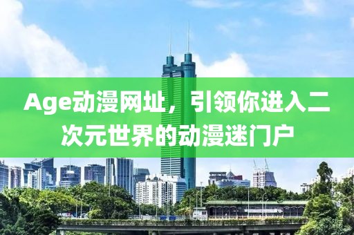 Age動漫網址，引領你進入二次元世界的動漫迷門戶