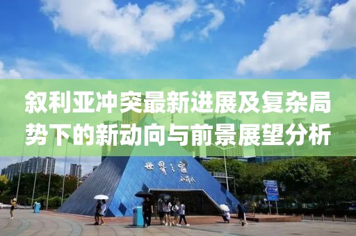 敘利亞沖突最新進展及復雜局勢下的新動向與前景展望分析