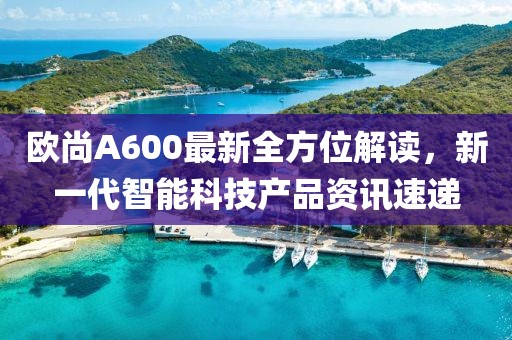 歐尚A600最新全方位解讀，新一代智能科技產品資訊速遞