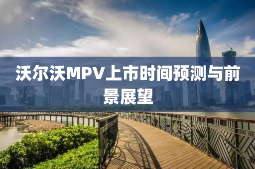 沃爾沃MPV上市時間預測與前景展望