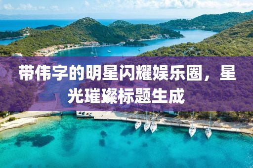 帶偉字的明星閃耀娛樂圈，星光璀璨標題生成