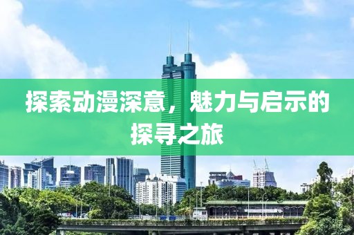 探索動漫深意，魅力與啟示的探尋之旅