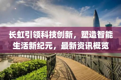 長虹引領科技創新，塑造智能生活新紀元，最新資訊概覽