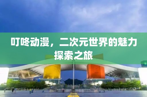 叮咚動漫，二次元世界的魅力探索之旅
