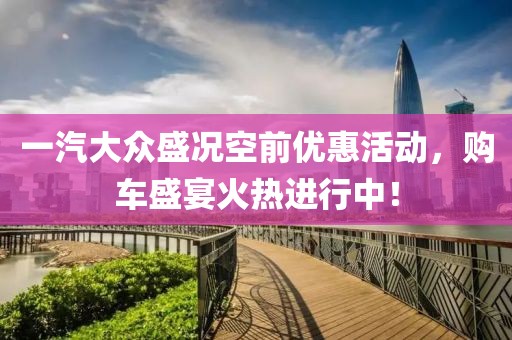 一汽大眾盛況空前優惠活動，購車盛宴火熱進行中！