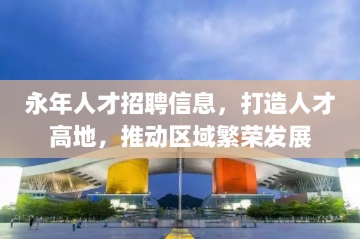 永年人才招聘信息，打造人才高地，推動區域繁榮發展