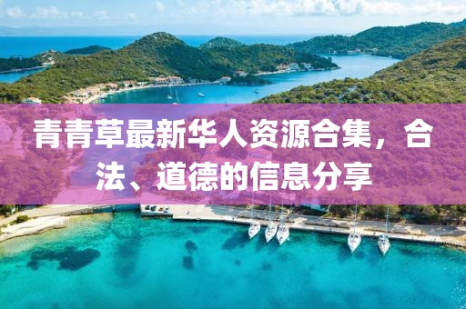 青青草最新華人資源合集，合法、道德的信息分享