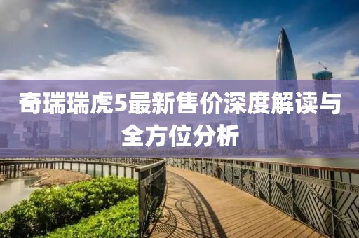 奇瑞瑞虎5最新售價深度解讀與全方位分析