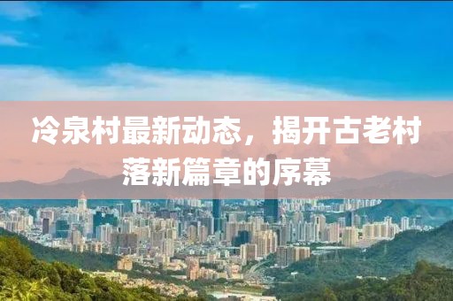 冷泉村最新動態，揭開古老村落新篇章的序幕