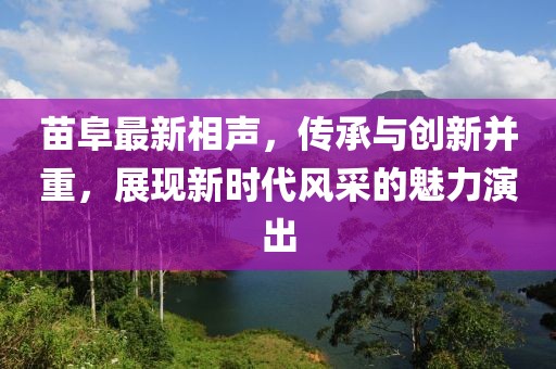 苗阜最新相聲，傳承與創新并重，展現新時代風采的魅力演出