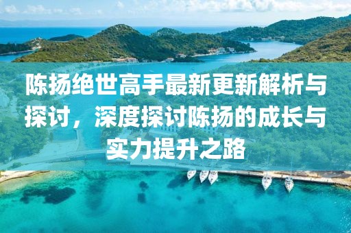 陳揚絕世高手最新更新解析與探討，深度探討陳揚的成長與實力提升之路