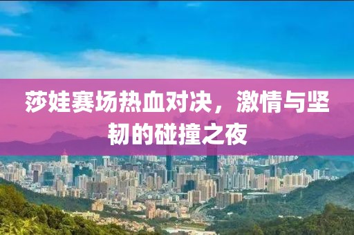 莎娃賽場熱血對決，激情與堅韌的碰撞之夜