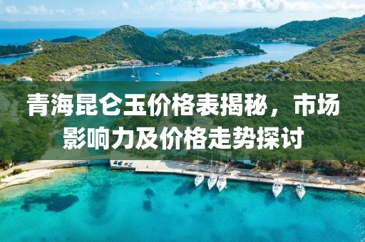 青海昆侖玉價格表揭秘，市場影響力及價格走勢探討