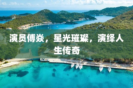 演員傅焱，星光璀璨，演繹人生傳奇