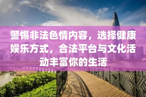 警惕非法色情內容，選擇健康娛樂方式，合法平臺與文化活動豐富你的生活