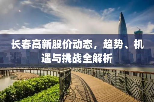 長春高新股價動態，趨勢、機遇與挑戰全解析