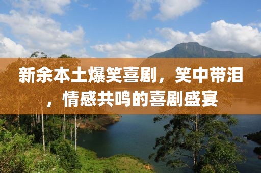 新余本土爆笑喜劇，笑中帶淚，情感共鳴的喜劇盛宴