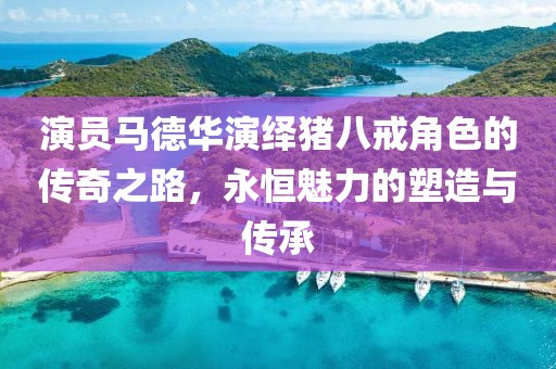 演員馬德華演繹豬八戒角色的傳奇之路，永恒魅力的塑造與傳承