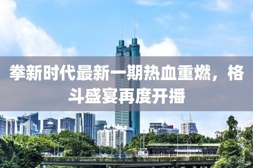 拳新時代最新一期熱血重燃，格斗盛宴再度開播
