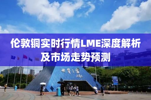 倫敦銅實時行情LME深度解析及市場走勢預測