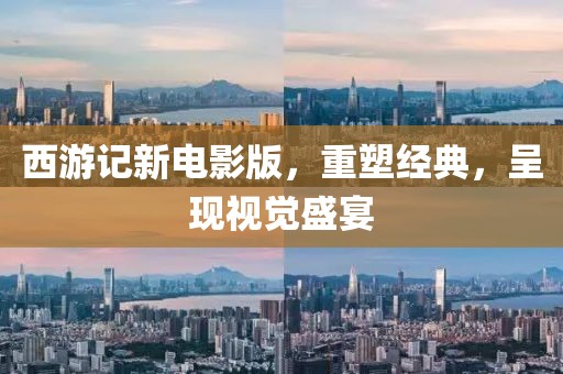 西游記新電影版，重塑經典，呈現視覺盛宴