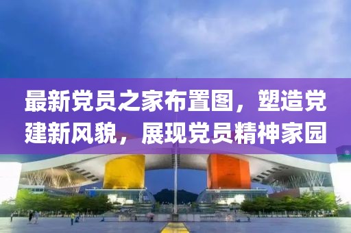 最新黨員之家布置圖，塑造黨建新風貌，展現黨員精神家園