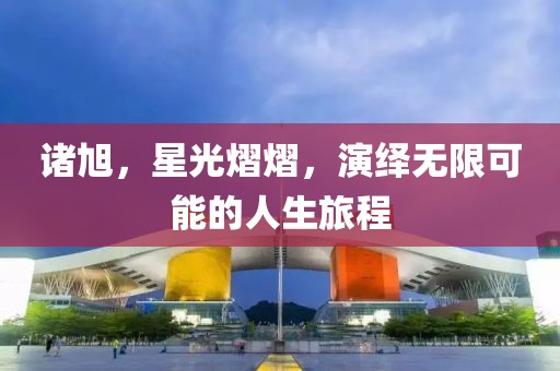 諸旭，星光熠熠，演繹無限可能的人生旅程