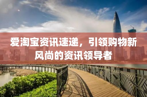 愛淘寶資訊速遞，引領購物新風尚的資訊領導者