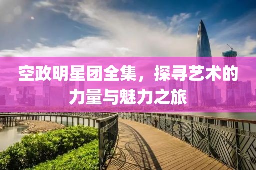 空政明星團全集，探尋藝術的力量與魅力之旅