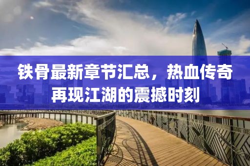 鐵骨最新章節匯總，熱血傳奇再現江湖的震撼時刻