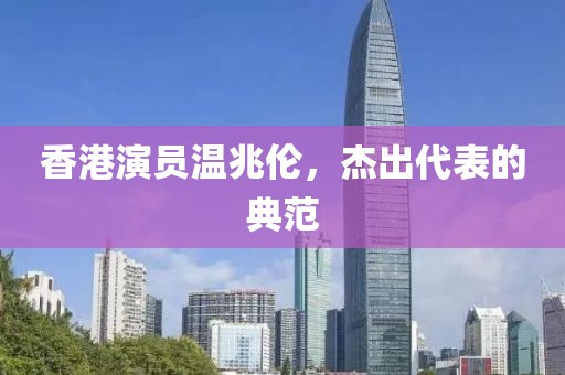 香港演員溫兆倫，杰出代表的典范