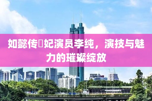 如懿傳炩妃演員李純，演技與魅力的璀璨綻放