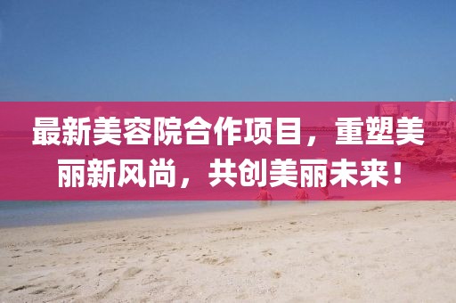 最新美容院合作項目，重塑美麗新風尚，共創美麗未來！