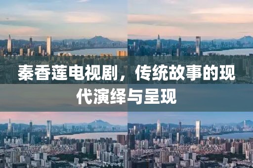秦香蓮電視劇，傳統故事的現代演繹與呈現