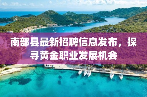 南部縣最新招聘信息發布，探尋黃金職業發展機會