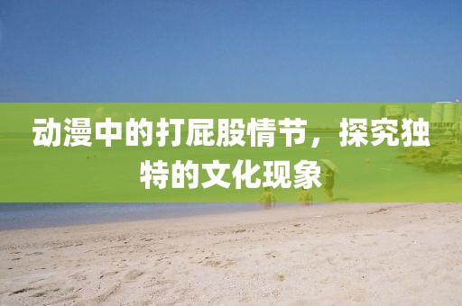 動漫中的打屁股情節，探究獨特的文化現象