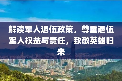 解讀軍人退伍政策，尊重退伍軍人權益與責任，致敬英雄歸來
