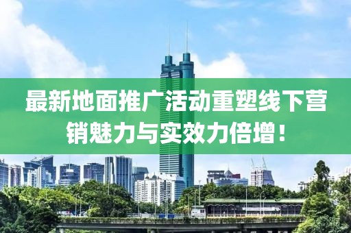 最新地面推廣活動重塑線下營銷魅力與實效力倍增！