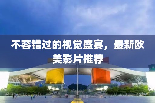 不容錯過的視覺盛宴，最新歐美影片推薦