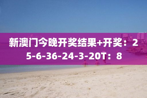 新澳門今晚開獎結果+開獎：25-6-36-24-3-20T：8