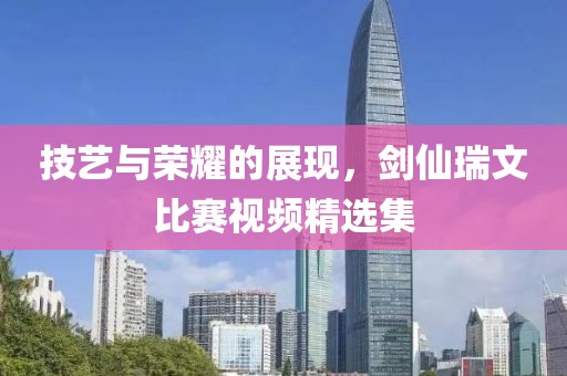 技藝與榮耀的展現，劍仙瑞文比賽視頻精選集