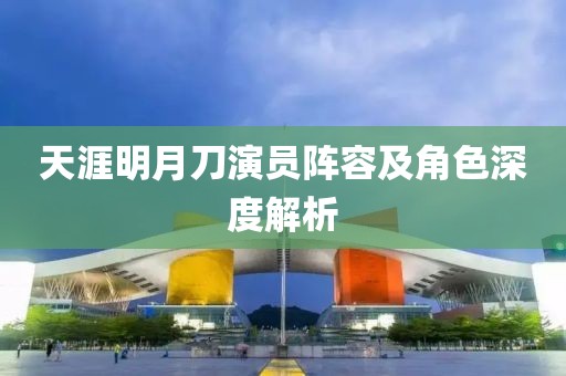 天涯明月刀演員陣容及角色深度解析