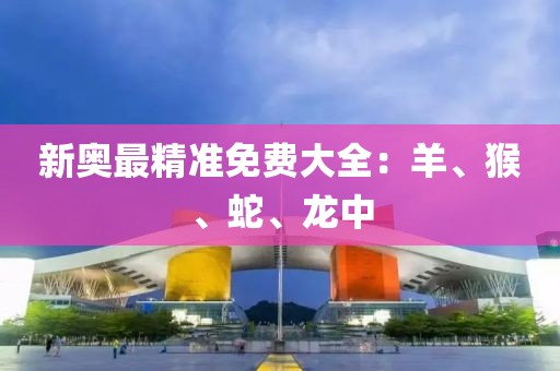 新奧最精準免費大全：羊、猴、蛇、龍中
