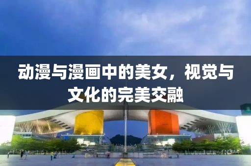 動漫與漫畫中的美女，視覺與文化的完美交融