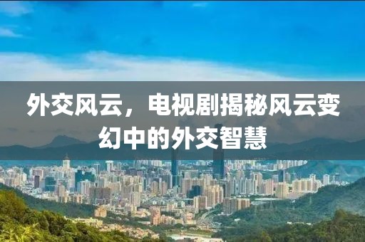 外交風云，電視劇揭秘風云變幻中的外交智慧