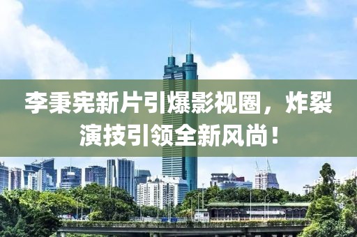 李秉憲新片引爆影視圈，炸裂演技引領全新風尚！