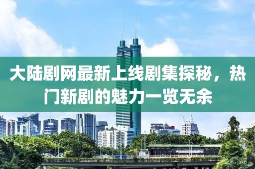 大陸劇網最新上線劇集探秘，熱門新劇的魅力一覽無余