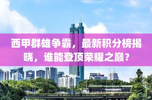 西甲群雄爭霸，最新積分榜揭曉，誰能登頂榮耀之巔？