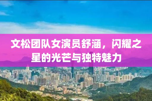 文松團隊女演員舒涵，閃耀之星的光芒與獨特魅力