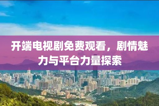 開端電視劇免費觀看，劇情魅力與平臺力量探索
